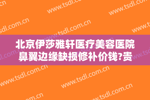 北京伊莎雅轩医疗美容医院鼻翼边缘缺损修补价钱?贵不贵?