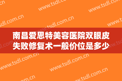 南昌爱思特美容医院双眼皮失败修复术一般价位是多少费用?好不好?(南昌爱思特医疗美容医院怎么样)