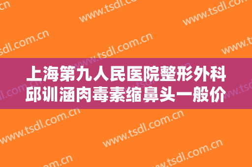 上海第九人民医院整形外科邱训涵肉毒素缩鼻头一般价位是多少费用?可靠吗?