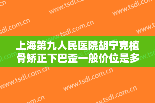 上海第九人民医院胡宁克植骨矫正下巴歪一般价位是多少钱?需要多久恢复?