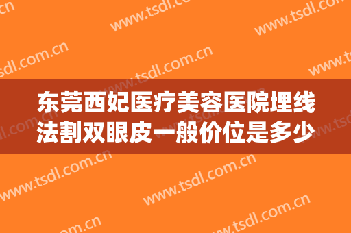 东莞西妃医疗美容医院埋线法割双眼皮一般价位是多少?贵不贵?(西京医院割双眼皮价格)