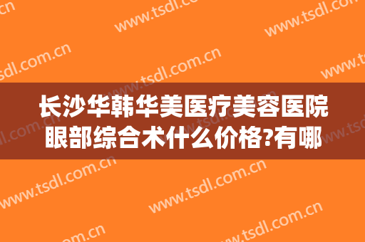 长沙华韩华美医疗美容医院眼部综合术什么价格?有哪些优势?(长沙华韩华美整形医院)