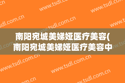 南阳宛城美娣娅医疗美容(南阳宛城美娣娅医疗美容中心)