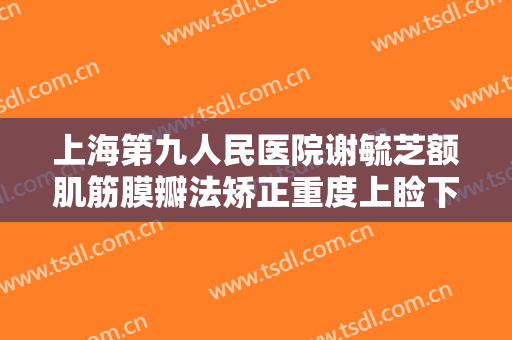 上海第九人民医院谢毓芝额肌筋膜瓣法矫正重度上睑下垂价格?可靠吗?