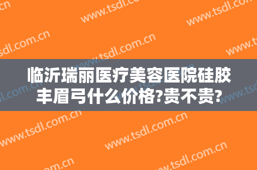 临沂瑞丽医疗美容医院硅胶丰眉弓什么价格?贵不贵?