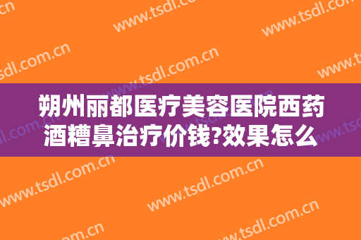 朔州丽都医疗美容医院西药酒糟鼻治疗价钱?效果怎么样?