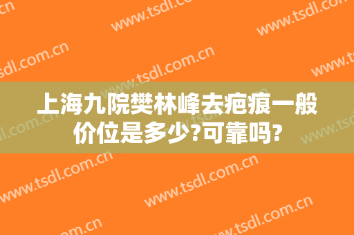 上海九院樊林峰去疤痕一般价位是多少?可靠吗?