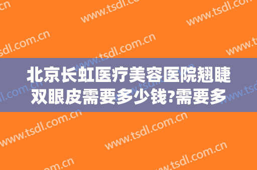 北京长虹医疗美容医院翘睫双眼皮需要多少钱?需要多久恢复?(长虹美容整形医院)