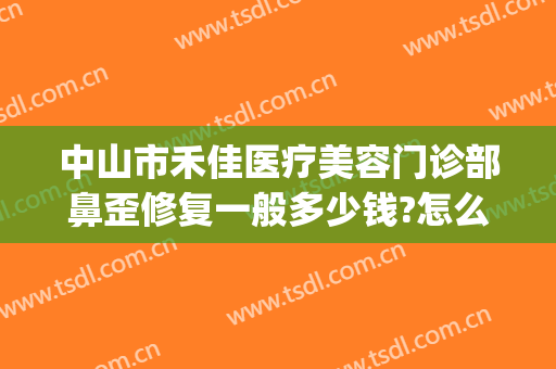 中山市禾佳医疗美容门诊部鼻歪修复一般多少钱?怎么样?(中山市和佳医疗美容怎么样)