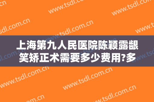 上海第九人民医院陈颖露龈笑矫正术需要多少费用?多长时间恢复?
