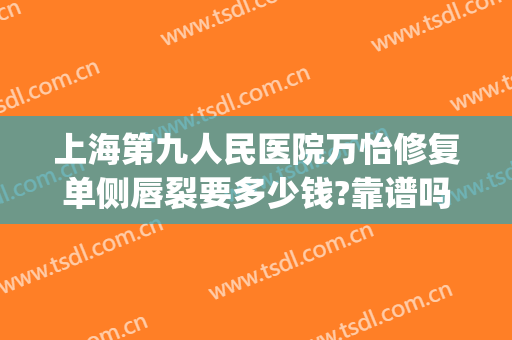 上海第九人民医院万怡修复单侧唇裂要多少钱?靠谱吗?(上海九院唇裂修复哪个医生好)