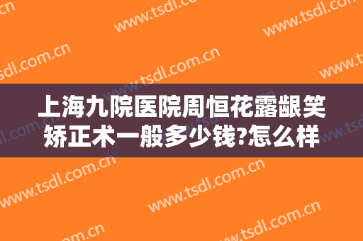 上海九院医院周恒花露龈笑矫正术一般多少钱?怎么样?