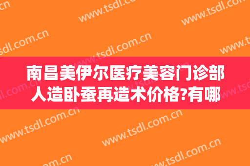 南昌美伊尔医疗美容门诊部人造卧蚕再造术价格?有哪些优势?(南昌美伊尔整形医院)