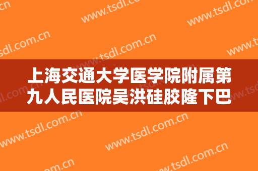 上海交通大学医学院附属第九人民医院吴洪硅胶隆下巴价格表!贵不贵?