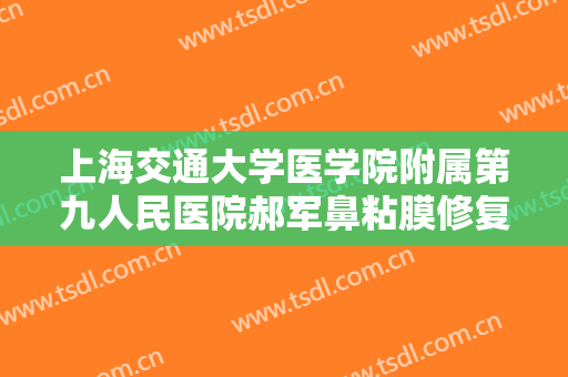 上海交通大学医学院附属第九人民医院郝军鼻粘膜修复价格?靠谱吗?