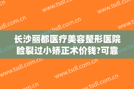 长沙丽都医疗美容整形医院睑裂过小矫正术价钱?可靠吗?(长沙禾丽整形医院)