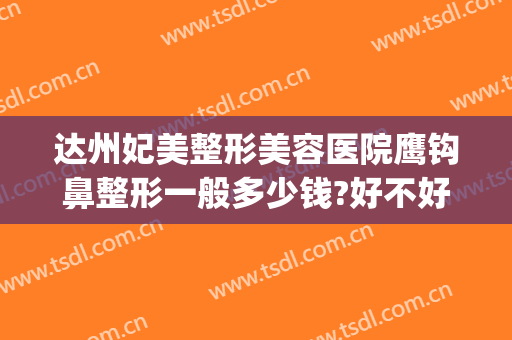 达州妃美整形美容医院鹰钩鼻整形一般多少钱?好不好?(达州妃美整形是正规医院吗)