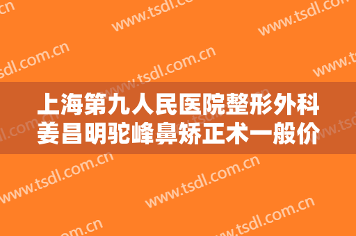 上海第九人民医院整形外科姜昌明驼峰鼻矫正术一般价位是多少?贵不贵?