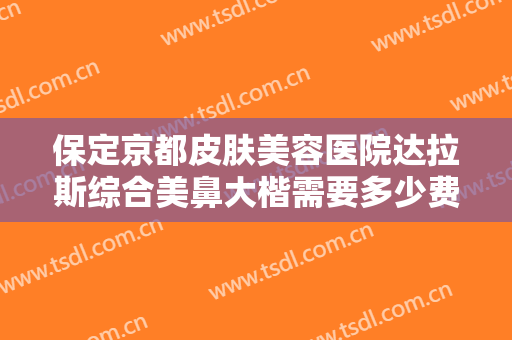 保定京都皮肤美容医院达拉斯综合美鼻大楷需要多少费用?可靠吗?