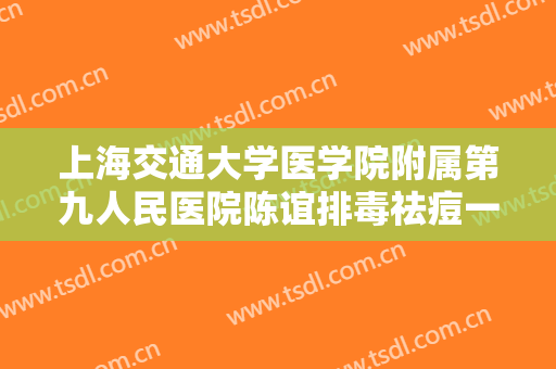 上海交通大学医学院附属第九人民医院陈谊排毒祛痘一般价位是多少?效果怎么样?