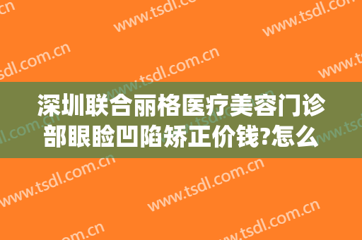 深圳联合丽格医疗美容门诊部眼睑凹陷矫正价钱?怎么样?(深圳丽港丽格医疗美容门诊部怎么样)
