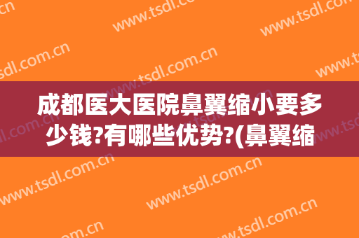 成都医大医院鼻翼缩小要多少钱?有哪些优势?(鼻翼缩小的费用)