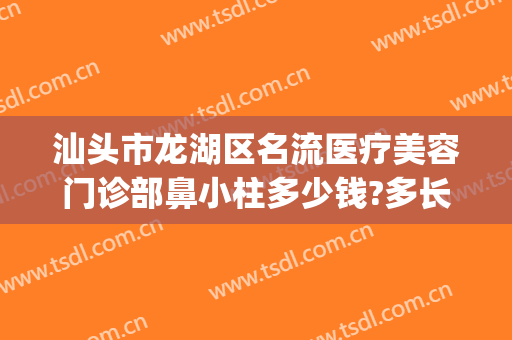 汕头市龙湖区名流医疗美容门诊部鼻小柱多少钱?多长时间恢复?(汕头名流整形美容医院价格)