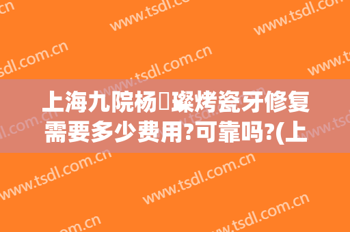 上海九院杨珵璨烤瓷牙修复需要多少费用?可靠吗?(上海九院做烤瓷牙价格是多少)