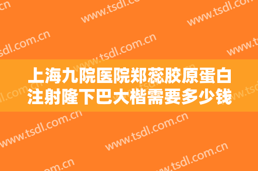 上海九院医院郑蕊胶原蛋白注射隆下巴大楷需要多少钱?多长时间恢复?