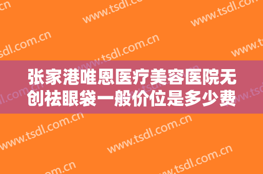 张家港唯恩医疗美容医院无创祛眼袋一般价位是多少费用?需要多久恢复?