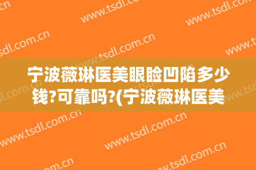 宁波薇琳医美眼睑凹陷多少钱?可靠吗?(宁波薇琳医美眼睑凹陷多少钱?可靠吗知乎)