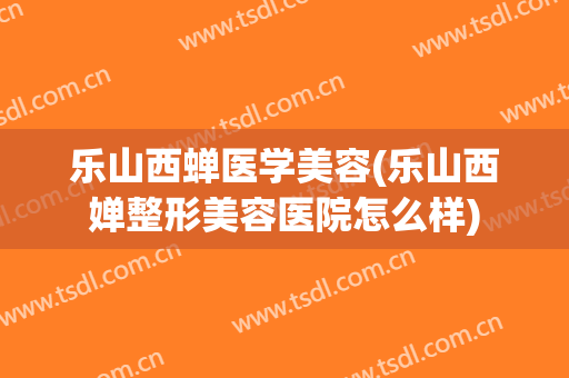 乐山西蝉医学美容(乐山西婵整形美容医院怎么样)