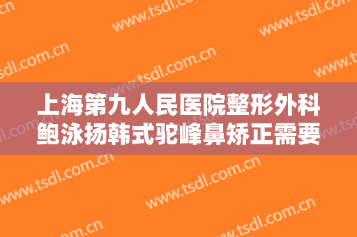 上海第九人民医院整形外科鲍泳扬韩式驼峰鼻矫正需要多少钱?怎么样?