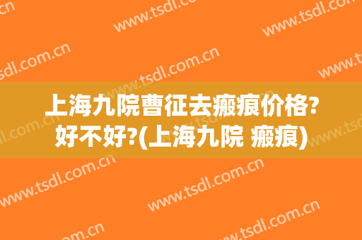 上海九院曹征去瘢痕价格?好不好?(上海九院 瘢痕)
