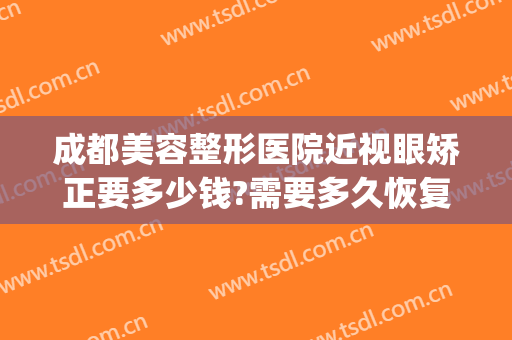 成都美容整形医院近视眼矫正要多少钱?需要多久恢复?(成都矫正视力的医院)
