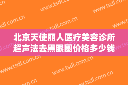 北京天使丽人医疗美容诊所超声法去黑眼圈价格多少钱?有哪些优势?(天使医疗美容怎么样)