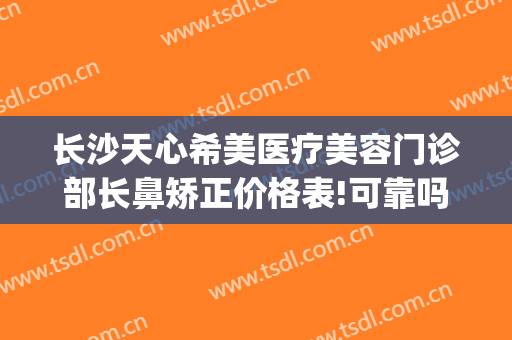 长沙天心希美医疗美容门诊部长鼻矫正价格表!可靠吗?(长沙希美整形医院正规吗)