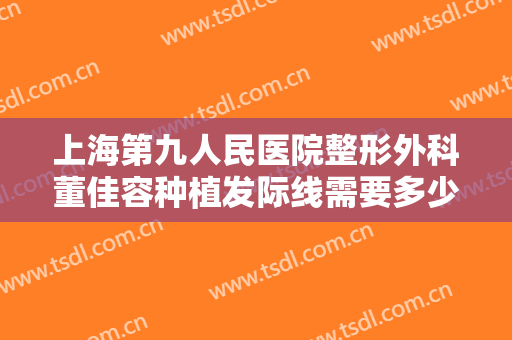 上海第九人民医院整形外科董佳容种植发际线需要多少钱?贵不贵?