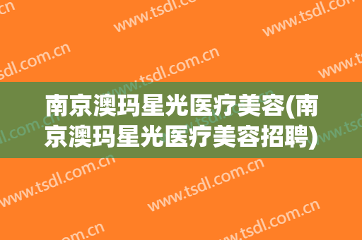 南京澳玛星光医疗美容(南京澳玛星光医疗美容招聘)
