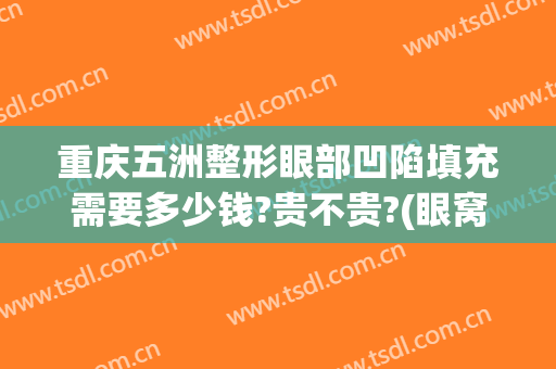 重庆五洲整形眼部凹陷填充需要多少钱?贵不贵?(眼窝凹陷做脂肪填充手术多少钱)