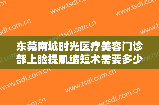 东莞南城时光医疗美容门诊部上睑提肌缩短术需要多少钱?有哪些优势?