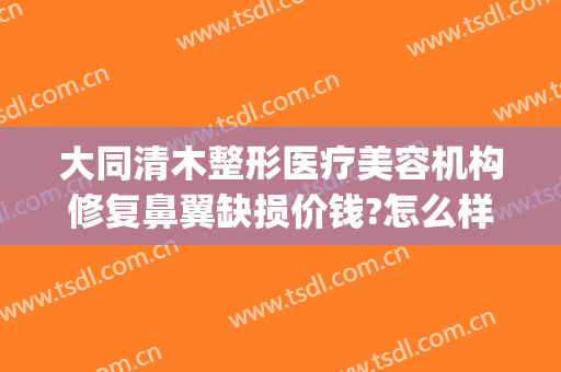 大同清木整形医疗美容机构修复鼻翼缺损价钱?怎么样?(大同清木整形医院地址)