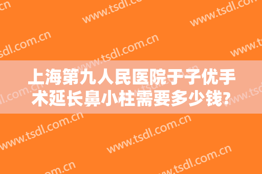 上海第九人民医院于子优手术延长鼻小柱需要多少钱?可靠吗?
