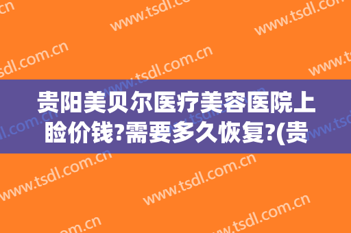 贵阳美贝尔医疗美容医院上睑价钱?需要多久恢复?(贵阳美贝尔美容医院电话)