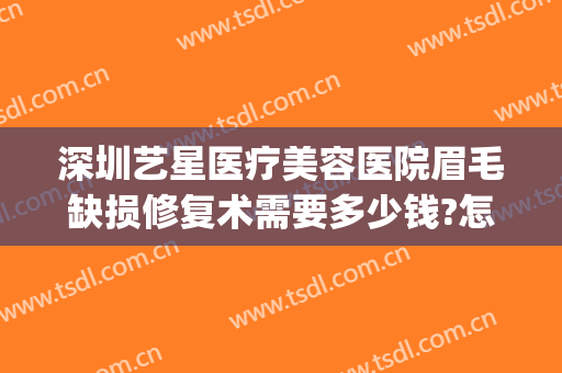 深圳艺星医疗美容医院眉毛缺损修复术需要多少钱?怎么样?(深圳艺星美容整形医院怎么样)