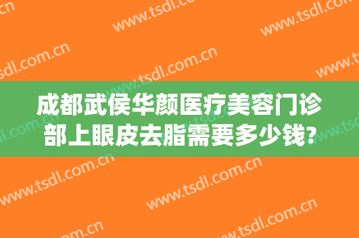 成都武侯华颜医疗美容门诊部上眼皮去脂需要多少钱?多长时间恢复?(成都面部吸脂价格)