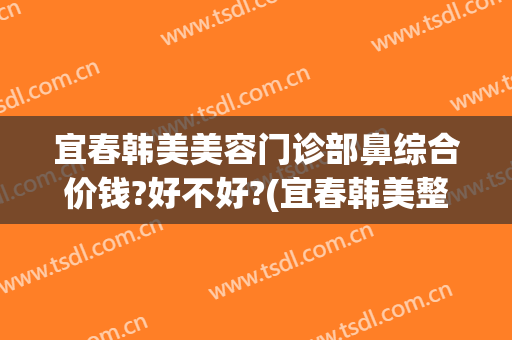 宜春韩美美容门诊部鼻综合价钱?好不好?(宜春韩美整形医院电话)