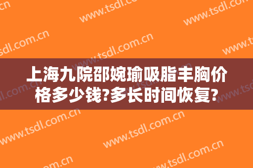 上海九院邵婉瑜吸脂丰胸价格多少钱?多长时间恢复?
