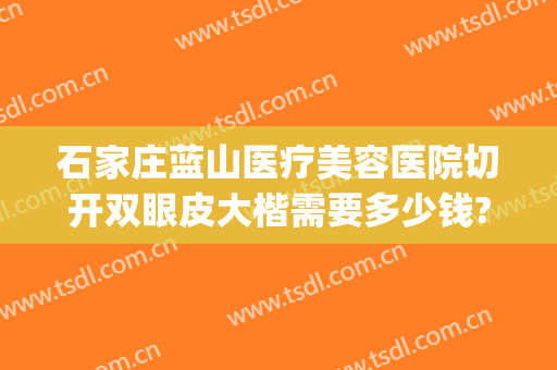 石家庄蓝山医疗美容医院切开双眼皮大楷需要多少钱?可靠吗?(在石家庄割双眼皮要多少钱)