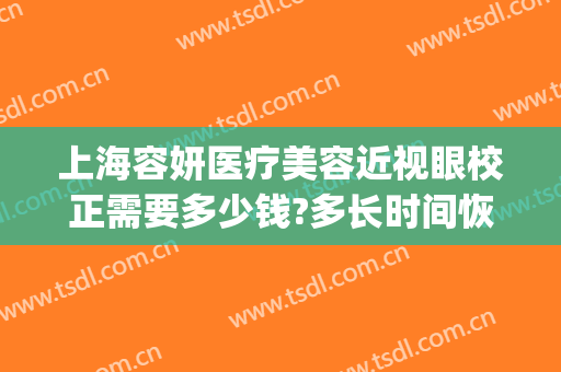 上海容妍医疗美容近视眼校正需要多少钱?多长时间恢复?(容妍国际整形医院上海做眼睛最好的)